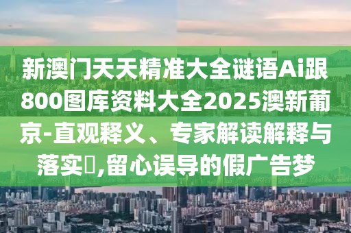 新澳門(mén)天天精準(zhǔn)大全謎語(yǔ)Ai跟800圖庫(kù)資料大全2025澳新葡京-直觀(guān)釋義、專(zhuān)家解讀解釋與落實(shí)?,留心誤導(dǎo)的假?gòu)V告夢(mèng)