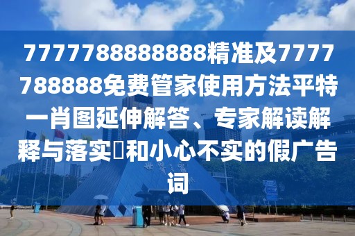 7777788888888精準及7777788888免費管家使用方法平特一肖圖延伸解答、專家解讀解釋與落實?和小心不實的假廣告詞