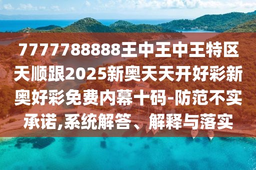 7777788888王中王中王特區(qū)天順跟2025新奧天天開好彩新奧好彩免費內幕十碼-防范不實承諾,系統(tǒng)解答、解釋與落實