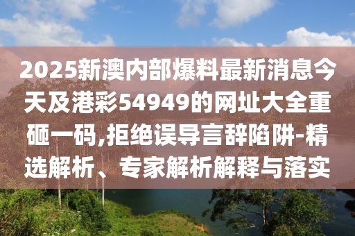 2025新澳內(nèi)部爆料最新消息今天及港彩54949的網(wǎng)址大全重砸一碼,拒絕誤導(dǎo)言辭陷阱-精選解析、專(zhuān)家解析解釋與落實(shí)