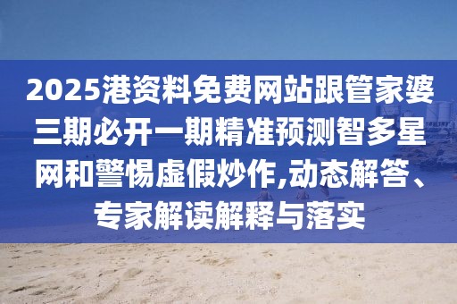 2025港資料免費網(wǎng)站跟管家婆三期必開一期精準預(yù)測智多星網(wǎng)和警惕虛假炒作,動態(tài)解答、專家解讀解釋與落實