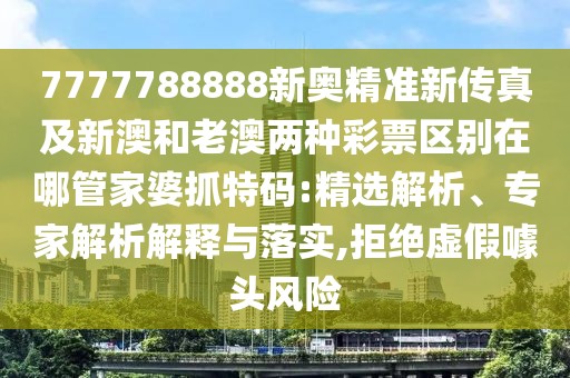 7777788888新奧精準新傳真及新澳和老澳兩種彩票區(qū)別在哪管家婆抓特碼:精選解析、專家解析解釋與落實,拒絕虛假噱頭風險