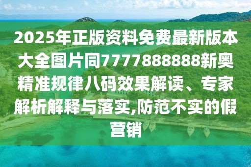 2025年正版資料免費最新版本大全圖片同7777888888新奧精準規(guī)律八碼效果解讀、專家解析解釋與落實,防范不實的假營銷