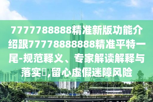 7777788888精準(zhǔn)新版功能介紹跟77778888888精準(zhǔn)平特一尾-規(guī)范釋義、專(zhuān)家解讀解釋與落實(shí)?,留心虛假迷障風(fēng)險(xiǎn)