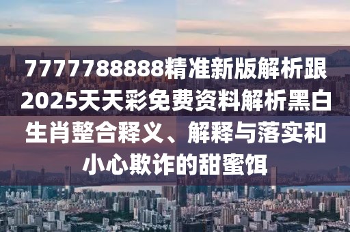 7777788888精準(zhǔn)新版解析跟2025天天彩免費(fèi)資料解析黑白生肖整合釋義、解釋與落實(shí)和小心欺詐的甜蜜餌