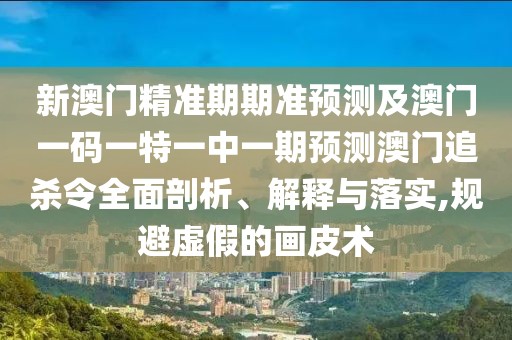 新澳門精準期期準預(yù)測及澳門一碼一特一中一期預(yù)測澳門追殺令全面剖析、解釋與落實,規(guī)避虛假的畫皮術(shù)