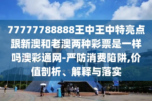 77777788888王中王中特亮點(diǎn)跟新澳和老澳兩種彩票是一樣嗎澳彩通網(wǎng)-嚴(yán)防消費(fèi)陷阱,價(jià)值剖析、解釋與落實(shí)