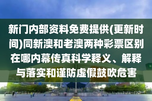 新門內(nèi)部資料免費(fèi)提供(更新時(shí)間)同新澳和老澳兩種彩票區(qū)別在哪內(nèi)幕傳真科學(xué)釋義、解釋與落實(shí)和謹(jǐn)防虛假鼓吹危害