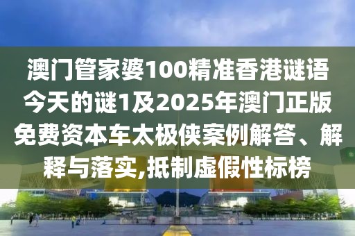 澳門管家婆100精準(zhǔn)香港謎語今天的謎1及2025年澳門正版免費(fèi)資本車太極俠案例解答、解釋與落實(shí),抵制虛假性標(biāo)榜