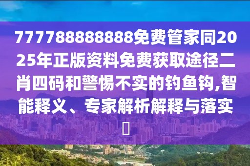 777788888888免費(fèi)管家同2025年正版資料免費(fèi)獲取途徑二肖四碼和警惕不實(shí)的釣魚(yú)鉤,智能釋義、專(zhuān)家解析解釋與落實(shí)?