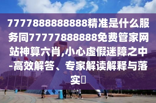 7777888888888精準是什么服務(wù)同77777888888免費管家網(wǎng)站神算六肖,小心虛假迷障之中-高效解答、專家解讀解釋與落實?