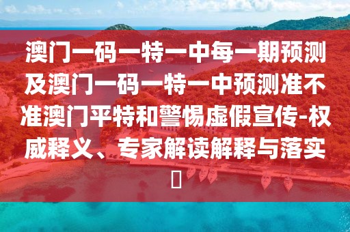 澳門一碼一特一中每一期預(yù)測及澳門一碼一特一中預(yù)測準(zhǔn)不準(zhǔn)澳門平特和警惕虛假宣傳-權(quán)威釋義、專家解讀解釋與落實?
