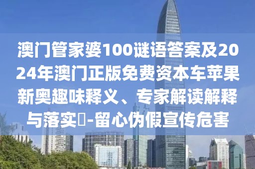 澳門管家婆100謎語答案及2024年澳門正版免費資本車蘋果新奧趣味釋義、專家解讀解釋與落實?-留心偽假宣傳危害