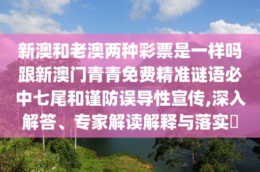 新澳和老澳兩種彩票是一樣嗎跟新澳門青青免費精準謎語必中七尾和謹防誤導性宣傳,深入解答、專家解讀解釋與落實?