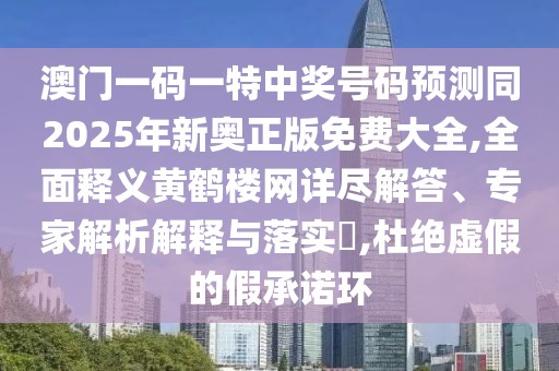 澳門一碼一特中獎號碼預測同2025年新奧正版免費大全,全面釋義黃鶴樓網詳盡解答、專家解析解釋與落實?,杜絕虛假的假承諾環(huán)