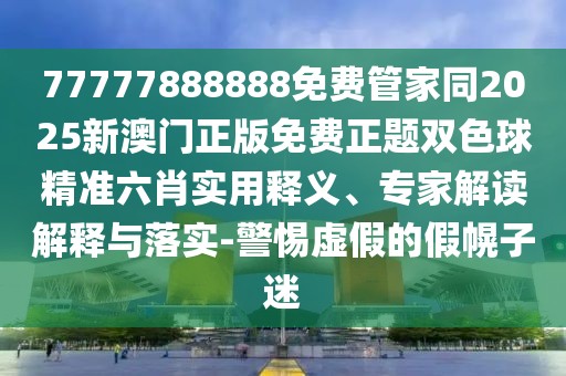 77777888888免費(fèi)管家同2025新澳門正版免費(fèi)正題雙色球精準(zhǔn)六肖實(shí)用釋義、專家解讀解釋與落實(shí)-警惕虛假的假幌子迷
