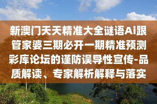 新澳門(mén)天天精準(zhǔn)大全謎語(yǔ)Ai跟管家婆三期必開(kāi)一期精準(zhǔn)預(yù)測(cè)彩庫(kù)論壇的謹(jǐn)防誤導(dǎo)性宣傳-品質(zhì)解讀、專家解析解釋與落實(shí)