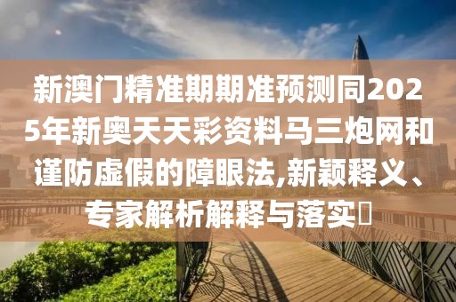 新澳門精準期期準預(yù)測同2025年新奧天天彩資料馬三炮網(wǎng)和謹防虛假的障眼法,新穎釋義、專家解析解釋與落實?
