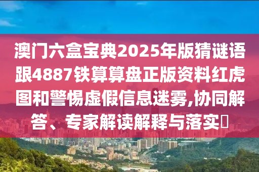 澳門(mén)六盒寶典2025年版猜謎語(yǔ)跟4887鐵算算盤(pán)正版資料紅虎圖和警惕虛假信息迷霧,協(xié)同解答、專(zhuān)家解讀解釋與落實(shí)?