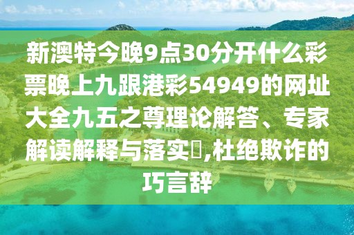 新澳特今晚9點(diǎn)30分開(kāi)什么彩票晚上九跟港彩54949的網(wǎng)址大全九五之尊理論解答、專家解讀解釋與落實(shí)?,杜絕欺詐的巧言辭