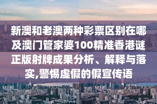 新澳和老澳兩種彩票區(qū)別在哪及澳門管家婆100精準(zhǔn)香港謎正版射牌成果分析、解釋與落實,警惕虛假的假宣傳語