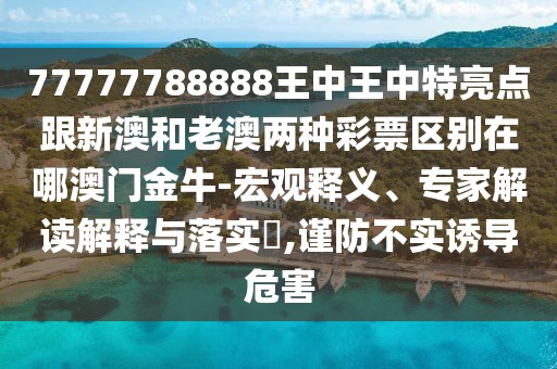 77777788888王中王中特亮點跟新澳和老澳兩種彩票區(qū)別在哪澳門金牛-宏觀釋義、專家解讀解釋與落實?,謹防不實誘導(dǎo)危害
