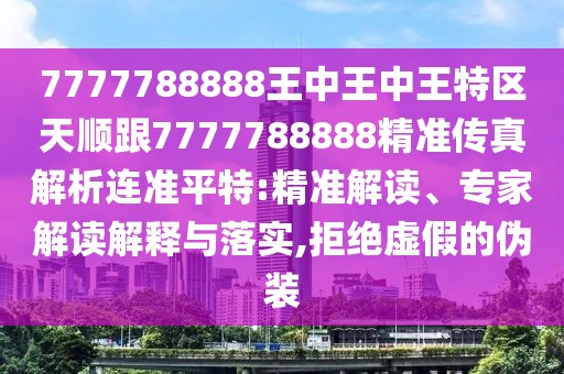 7777788888王中王中王特區(qū)天順跟7777788888精準傳真解析連準平特:精準解讀、專家解讀解釋與落實,拒絕虛假的偽裝