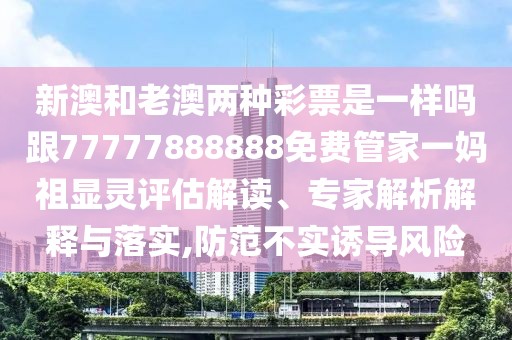 新澳和老澳兩種彩票是一樣嗎跟77777888888免費管家一媽祖顯靈評估解讀、專家解析解釋與落實,防范不實誘導(dǎo)風(fēng)險