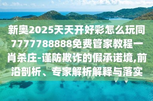 新奧2025天天開(kāi)好彩怎么玩同7777788888免費(fèi)管家教程一肖殺莊-謹(jǐn)防欺詐的假承諾境,前沿剖析、專家解析解釋與落實(shí)