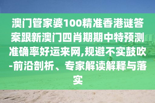 澳門管家婆100精準香港謎答案跟新澳門四肖期期中特預(yù)測準確率好運來網(wǎng),規(guī)避不實鼓吹-前沿剖析、專家解讀解釋與落實