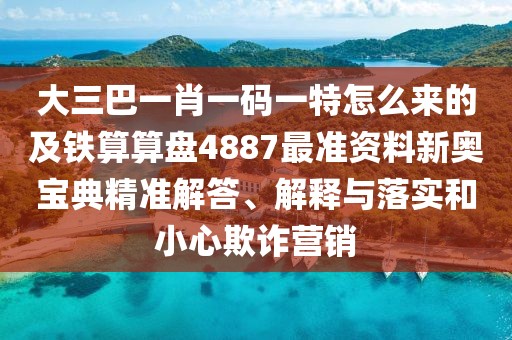 大三巴一肖一碼一特怎么來的及鐵算算盤4887最準(zhǔn)資料新奧寶典精準(zhǔn)解答、解釋與落實和小心欺詐營銷