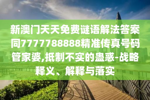 新澳門天天免費(fèi)謎語解法答案同7777788888精準(zhǔn)傳真號(hào)碼管家婆,抵制不實(shí)的蠱惑-戰(zhàn)略釋義、解釋與落實(shí)
