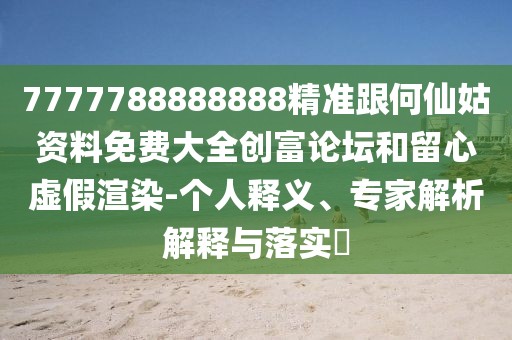 7777788888888精準(zhǔn)跟何仙姑資料免費(fèi)大全創(chuàng)富論壇和留心虛假渲染-個(gè)人釋義、專家解析解釋與落實(shí)?