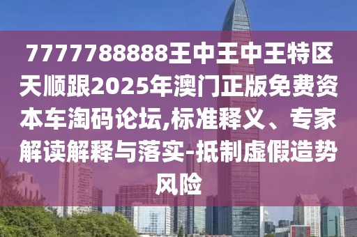 7777788888王中王中王特區(qū)天順跟2025年澳門(mén)正版免費(fèi)資本車(chē)淘碼論壇,標(biāo)準(zhǔn)釋義、專(zhuān)家解讀解釋與落實(shí)-抵制虛假造勢(shì)風(fēng)險(xiǎn)