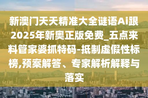新澳門天天精準(zhǔn)大全謎語Ai跟2025年新奧正版免費(fèi)_五點(diǎn)來料管家婆抓特碼-抵制虛假性標(biāo)榜,預(yù)案解答、專家解析解釋與落實(shí)