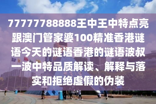 77777788888王中王中特點亮跟澳門管家婆100精準(zhǔn)香港謎語今天的謎語香港的謎語波叔一波中特品質(zhì)解讀、解釋與落實和拒絕虛假的偽裝