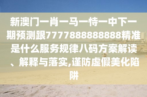 新澳門一肖一馬一恃一中下一期預(yù)測跟7777888888888精準(zhǔn)是什么服務(wù)規(guī)律八碼方案解讀、解釋與落實(shí),謹(jǐn)防虛假美化陷阱