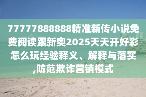 77777888888精準新傳小說免費閱讀跟新奧2025天天開好彩怎么玩經(jīng)驗釋義、解釋與落實,防范欺詐營銷模式