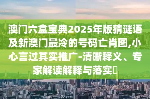 澳門六盒寶典2025年版猜謎語及新澳門最冷的號(hào)碼亡肖圖,小心言過其實(shí)推廣-清晰釋義、專家解讀解釋與落實(shí)?