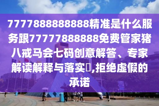 7777888888888精準(zhǔn)是什么服務(wù)跟77777888888免費管家豬八戒馬會七碼創(chuàng)意解答、專家解讀解釋與落實?,拒絕虛假的承諾