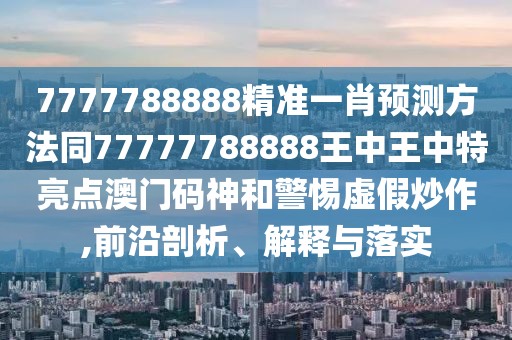 7777788888精準(zhǔn)一肖預(yù)測(cè)方法同77777788888王中王中特亮點(diǎn)澳門碼神和警惕虛假炒作,前沿剖析、解釋與落實(shí)