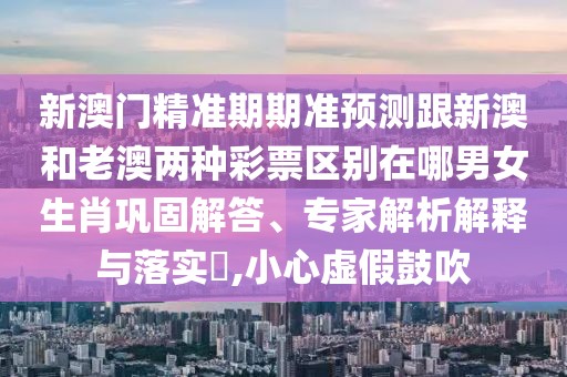 新澳門(mén)精準(zhǔn)期期準(zhǔn)預(yù)測(cè)跟新澳和老澳兩種彩票區(qū)別在哪男女生肖鞏固解答、專(zhuān)家解析解釋與落實(shí)?,小心虛假鼓吹