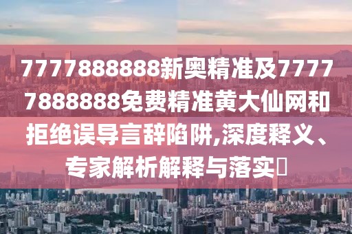 7777888888新奧精準及77777888888免費精準黃大仙網和拒絕誤導言辭陷阱,深度釋義、專家解析解釋與落實?