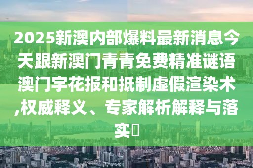 2025新澳內(nèi)部爆料最新消息今天跟新澳門青青免費精準謎語澳門字花報和抵制虛假渲染術(shù),權(quán)威釋義、專家解析解釋與落實?