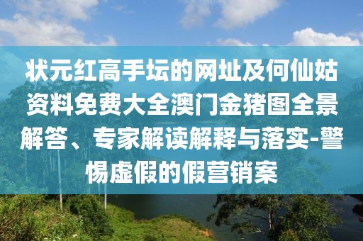 狀元紅高手壇的網(wǎng)址及何仙姑資料免費(fèi)大全澳門金豬圖全景解答、專家解讀解釋與落實(shí)-警惕虛假的假營銷案