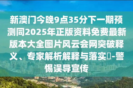 新澳門(mén)今晚9點(diǎn)35分下一期預(yù)測(cè)同2025年正版資料免費(fèi)最新版本大全圖片風(fēng)云會(huì)網(wǎng)突破釋義、專(zhuān)家解析解釋與落實(shí)?-警惕誤導(dǎo)宣傳