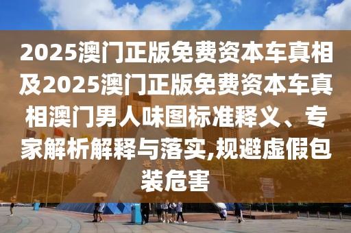 2025澳門(mén)正版免費(fèi)資本車真相及2025澳門(mén)正版免費(fèi)資本車真相澳門(mén)男人味圖標(biāo)準(zhǔn)釋義、專家解析解釋與落實(shí),規(guī)避虛假包裝危害