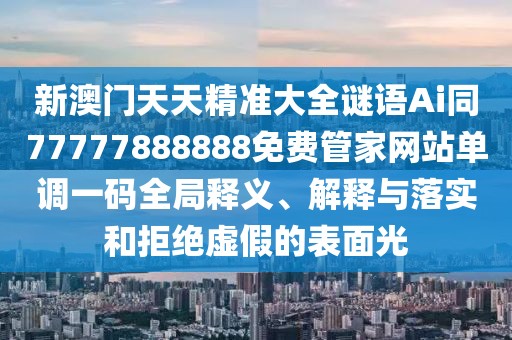 新澳門天天精準大全謎語Ai同77777888888免費管家網(wǎng)站單調(diào)一碼全局釋義、解釋與落實和拒絕虛假的表面光