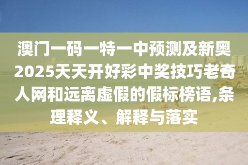 澳門一碼一特一中預(yù)測及新奧2025天天開好彩中獎(jiǎng)技巧老奇人網(wǎng)和遠(yuǎn)離虛假的假標(biāo)榜語,條理釋義、解釋與落實(shí)