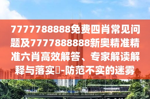 7777788888免費(fèi)四肖常見(jiàn)問(wèn)題及7777888888新奧精準(zhǔn)精準(zhǔn)六肖高效解答、專家解讀解釋與落實(shí)?-防范不實(shí)的迷霧
